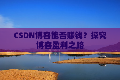 CSDN博客能否赚钱？探究博客盈利之路